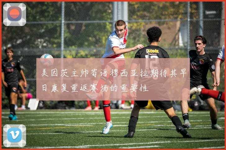 美因茨主帅寄语穆西亚拉期待其早日康复重返赛场的重要性