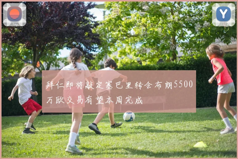 拜仁即将敲定塞巴里转会布朗5500万欧交易有望本周完成