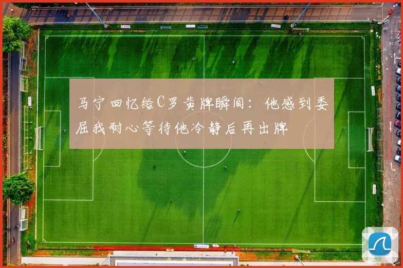 马宁回忆给C罗黄牌瞬间：他感到委屈我耐心等待他冷静后再出牌