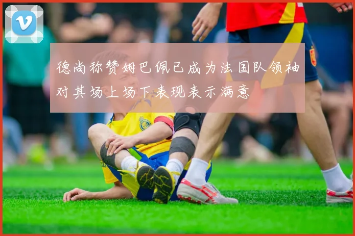 德尚称赞姆巴佩已成为法国队领袖对其场上场下表现表示满意
