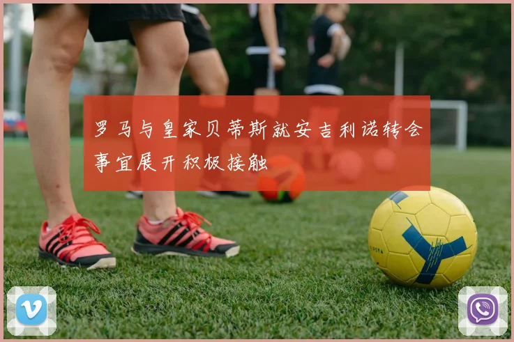 罗马与皇家贝蒂斯就安吉利诺转会事宜展开积极接触