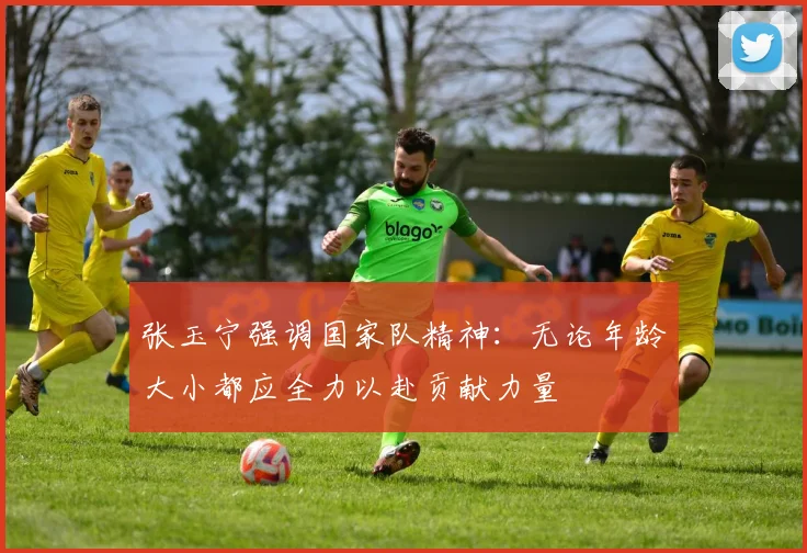 张玉宁强调国家队精神：无论年龄大小都应全力以赴贡献力量