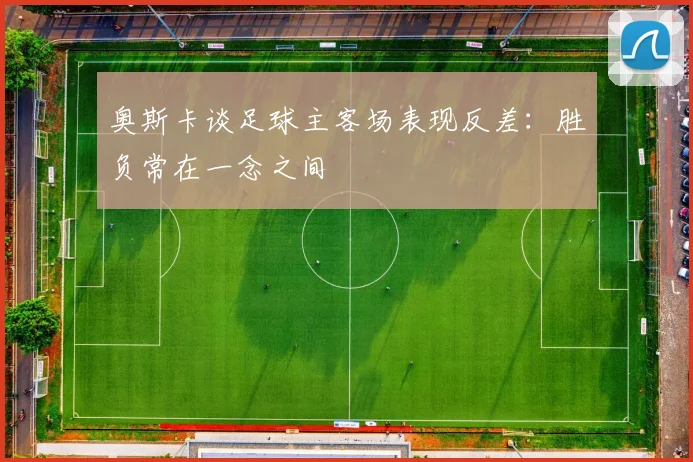 奥斯卡谈足球主客场表现反差：胜负常在一念之间