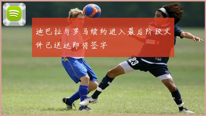 迪巴拉与罗马续约进入最后阶段文件已送达即将签字