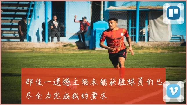 邵佳一遗憾主场未能获胜球员们已尽全力完成我的要求