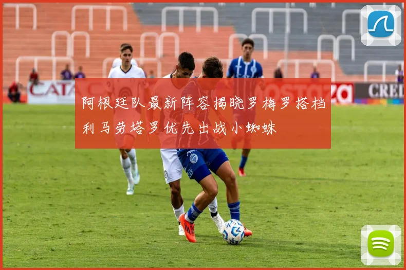 阿根廷队最新阵容揭晓罗梅罗搭档利马劳塔罗优先出战小蜘蛛