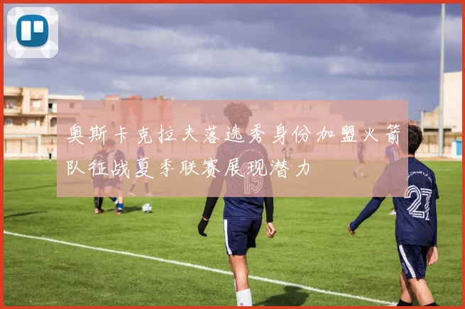 奥斯卡克拉夫落选秀身份加盟火箭队征战夏季联赛展现潜力