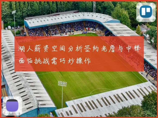 湖人薪资空间分析签约老詹与中锋面临挑战需巧妙操作