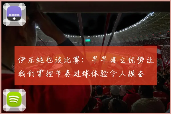 伊东纯也谈比赛：早早建立优势让我们掌控节奏进球体验令人振奋