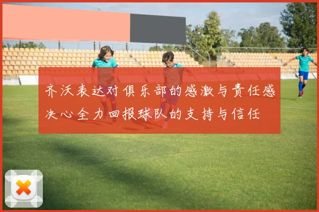 齐沃表达对俱乐部的感激与责任感决心全力回报球队的支持与信任
