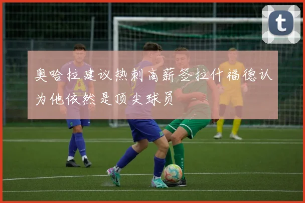 奥哈拉建议热刺高薪签拉什福德认为他依然是顶尖球员