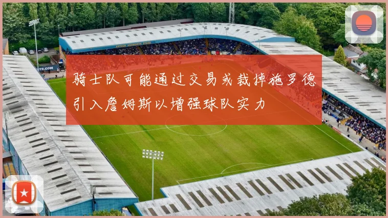 骑士队可能通过交易或裁掉施罗德引入詹姆斯以增强球队实力
